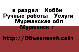  в раздел : Хобби. Ручные работы » Услуги . Мурманская обл.,Мурманск г.